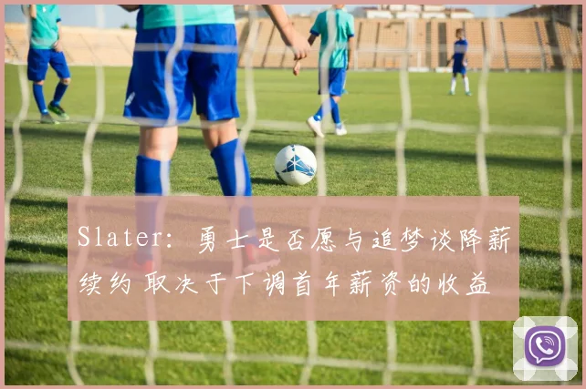 Slater：勇士是否愿与追梦谈降薪续约 取决于下调首年薪资的收益