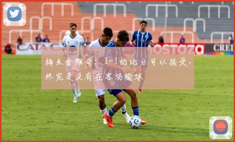 梅米舍维奇：1-1的比分可以接受，终究是没有在客场输球