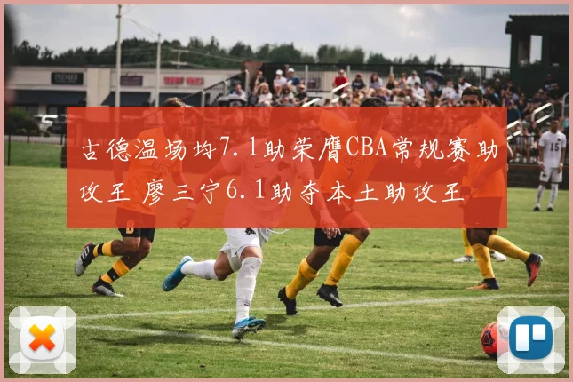 古德温场均7.1助荣膺CBA常规赛助攻王 廖三宁6.1助夺本土助攻王