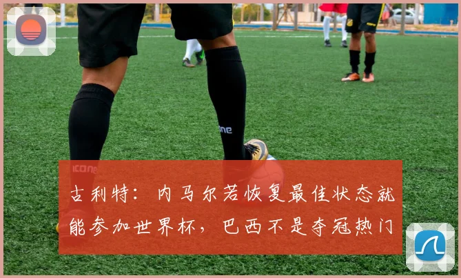 古利特：内马尔若恢复最佳状态就能参加世界杯，巴西不是夺冠热门
