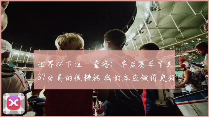 世界杯下注 - 奎塔：季后赛单节丢37分真的很糟糕 我们本应做得更好