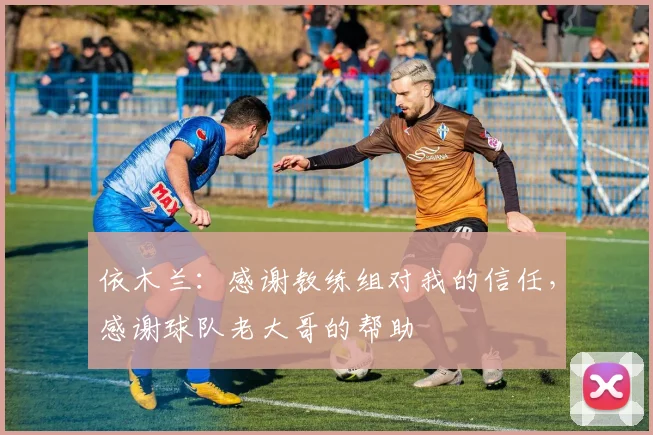 依木兰：感谢教练组对我的信任，感谢球队老大哥的帮助