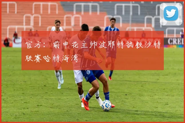 官方：前申花主帅波耶特执教沙特联赛哈特海湾