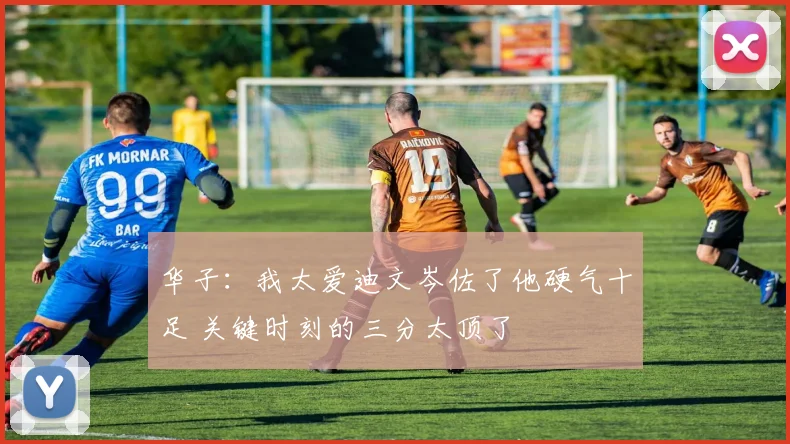 华子：我太爱迪文岑佐了他硬气十足 关键时刻的三分太顶了