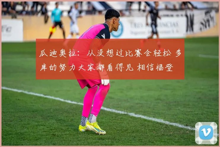 瓜迪奥拉：从没想过比赛会轻松 多库的努力大家都看得见 相信福登