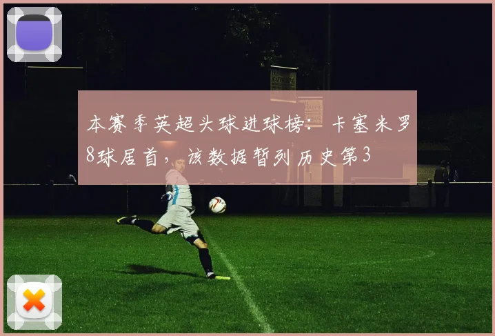 本赛季英超头球进球榜：卡塞米罗8球居首，该数据暂列历史第3